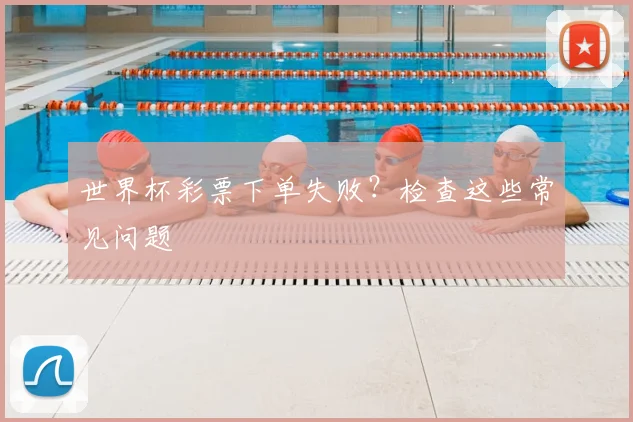 世界杯彩票下单失败?检查这些常见问题