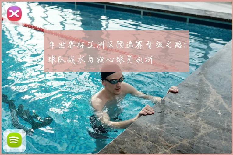年世界杯亚洲区预选赛晋级之路：球队战术与核心球员剖析