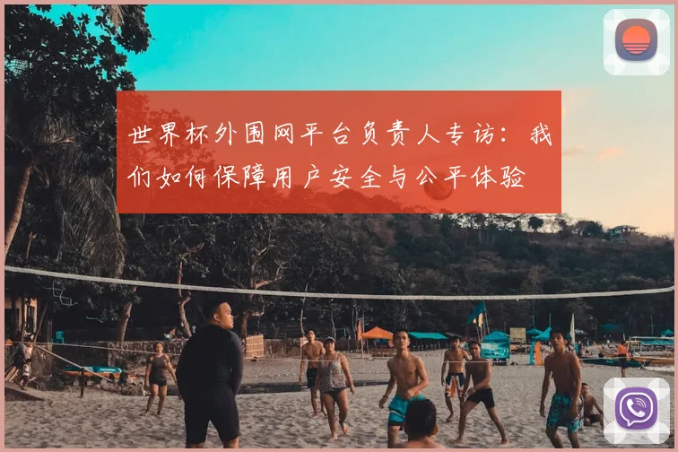 世界杯外围网平台负责人专访：我们如何保障用户安全与公平体验