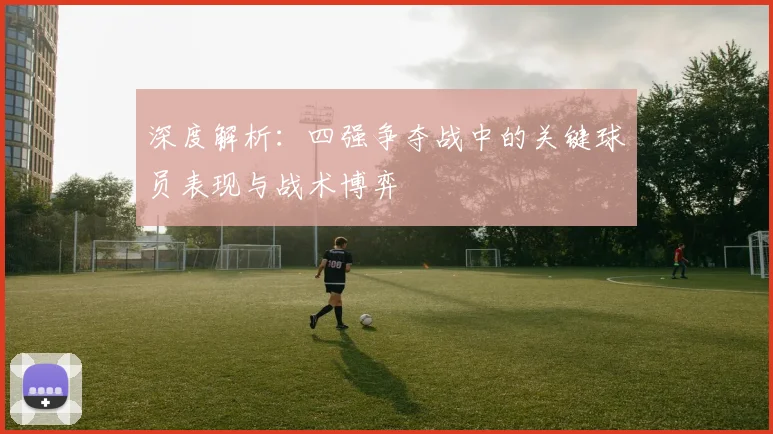深度解析：四强争夺战中的关键球员表现与战术博弈