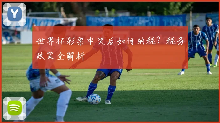世界杯彩票中奖后如何纳税?税务政策全解析