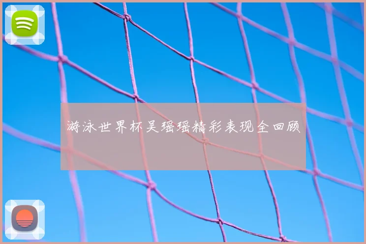 游泳世界杯吴瑶瑶精彩表现全回顾