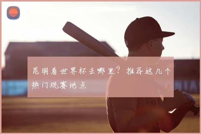 昆明看世界杯去哪里?推荐这几个热门观赛地点