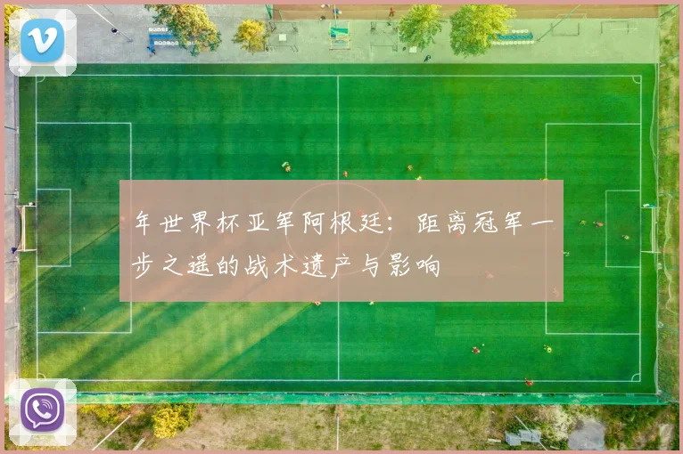 年世界杯亚军阿根廷：距离冠军一步之遥的战术遗产与影响