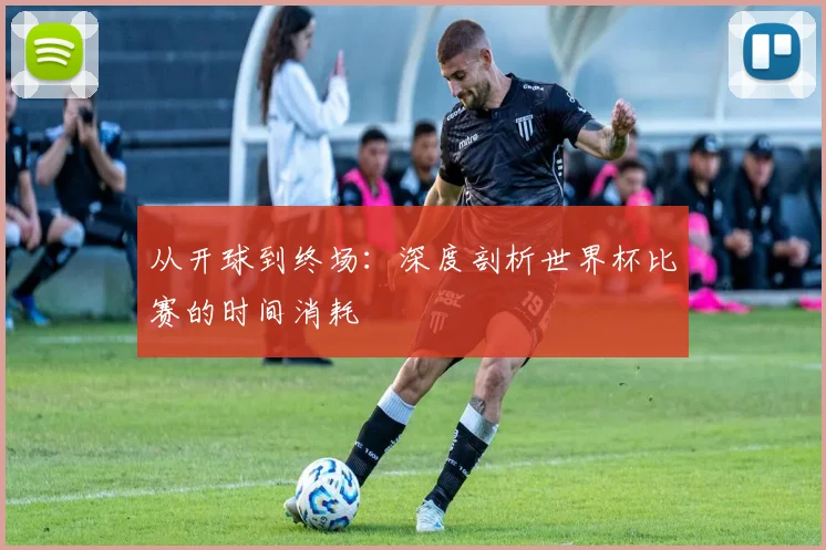 从开球到终场:深度剖析世界杯比赛的时间消耗