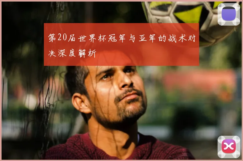 第20届世界杯冠军与亚军的战术对决深度解析