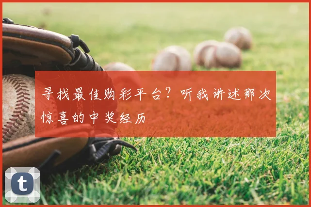 寻找最佳购彩平台?听我讲述那次惊喜的中奖经历