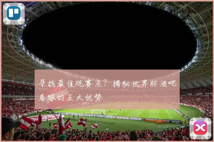 寻找最佳观赛点?揭秘世界杯酒吧看球的五大优势