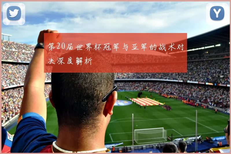 第20届世界杯冠军与亚军的战术对决深度解析