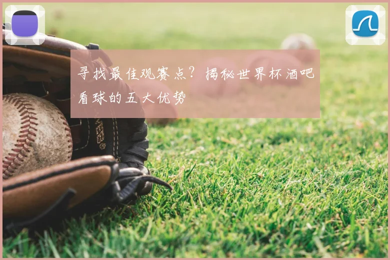 寻找最佳观赛点?揭秘世界杯酒吧看球的五大优势