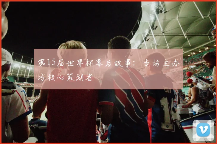 第15届世界杯幕后故事:专访主办方核心策划者