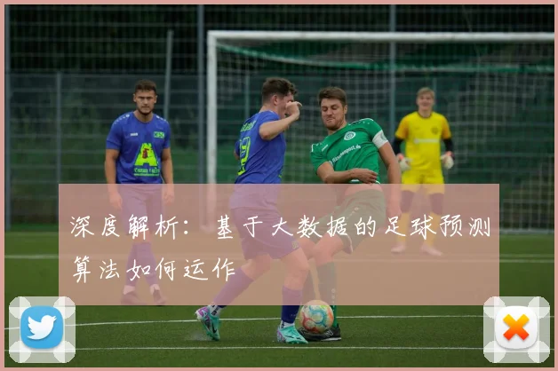 深度解析：基于大数据的足球预测算法如何运作