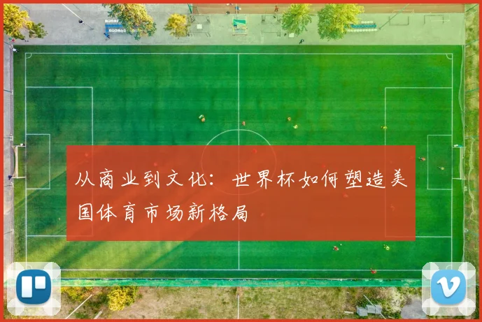 从商业到文化：世界杯如何塑造美国体育市场新格局