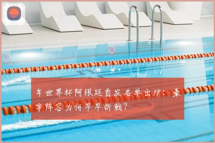 年世界杯阿根廷首发名单出炉:豪华阵容为何早早折戟?