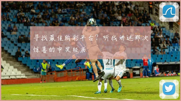 寻找最佳购彩平台?听我讲述那次惊喜的中奖经历