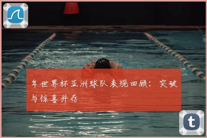 年世界杯亚洲球队表现回顾：突破与惊喜并存
