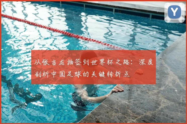 从张吉龙抽签到世界杯之路:深度剖析中国足球的关键转折点