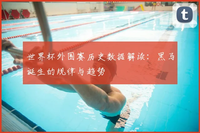 世界杯外围赛历史数据解读：黑马诞生的规律与趋势