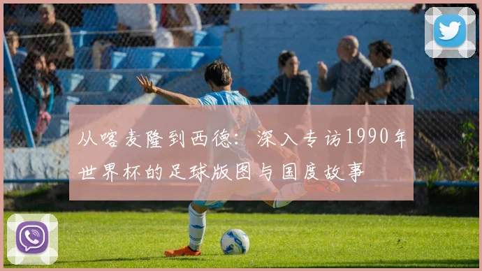 从喀麦隆到西德：深入专访1990年世界杯的足球版图与国度故事
