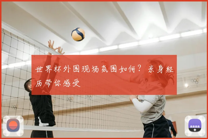 世界杯外围现场氛围如何？亲身经历带你感受