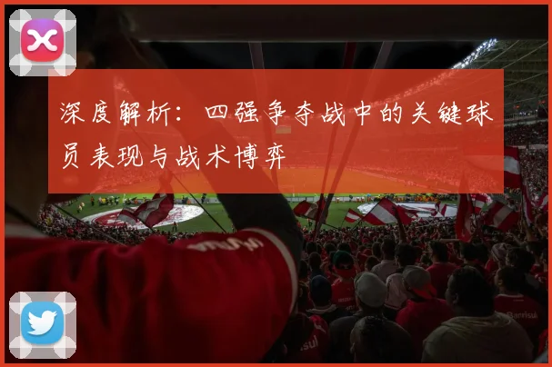 深度解析：四强争夺战中的关键球员表现与战术博弈