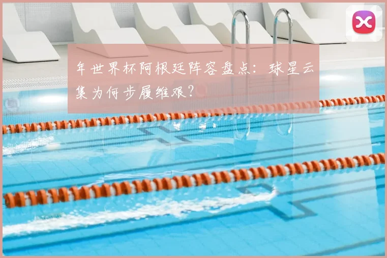 年世界杯阿根廷阵容盘点:球星云集为何步履维艰?
