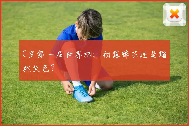 C罗第一届世界杯：初露锋芒还是黯然失色？
