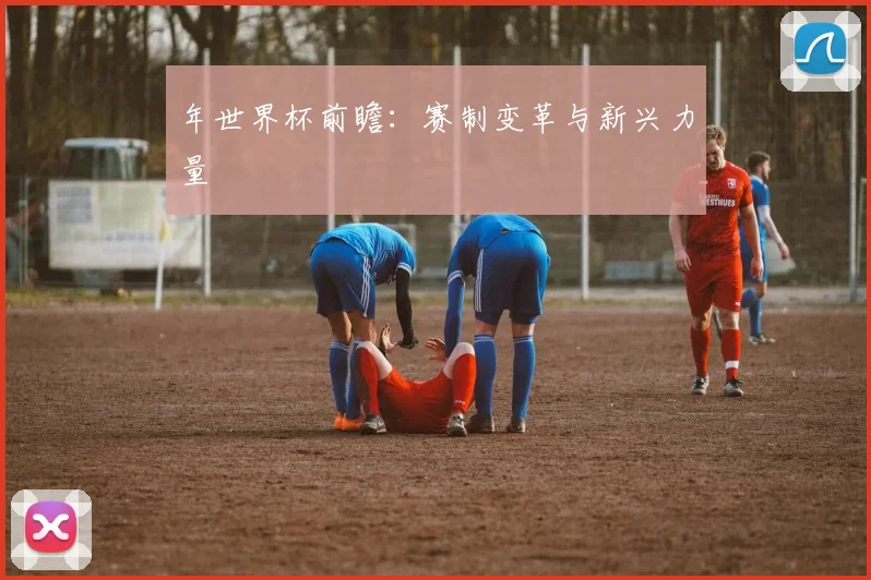 年世界杯前瞻：赛制变革与新兴力量