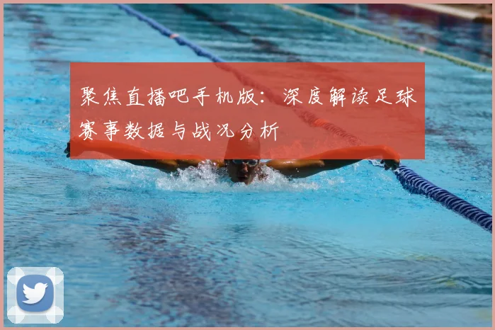 聚焦直播吧手机版：深度解读足球赛事数据与战况分析