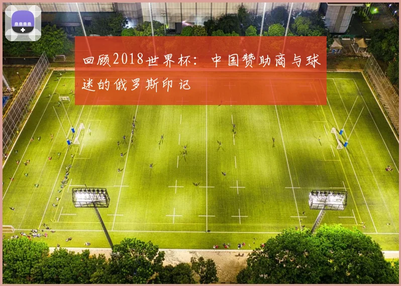 回顾2018世界杯：中国赞助商与球迷的俄罗斯印记
