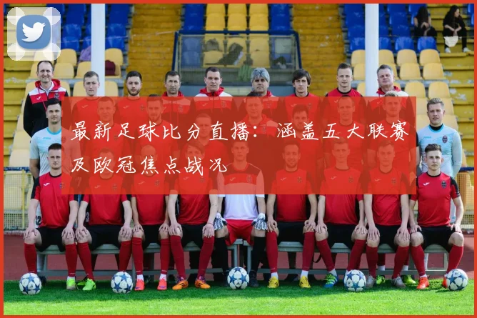 最新足球比分直播：涵盖五大联赛及欧冠焦点战况