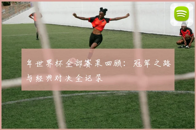 年世界杯全部赛果回顾：冠军之路与经典对决全记录