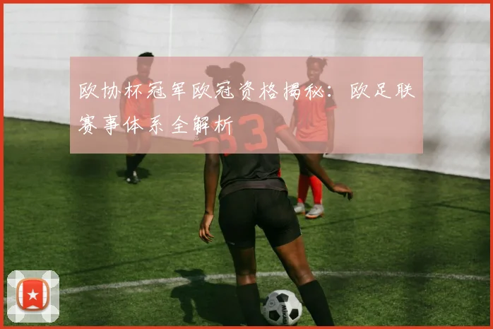 欧协杯冠军欧冠资格揭秘：欧足联赛事体系全解析