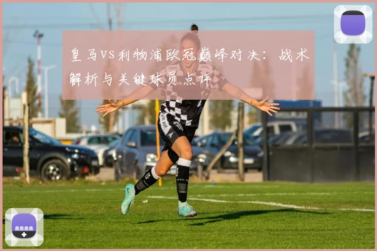 皇马vs利物浦欧冠巅峰对决：战术解析与关键球员点评