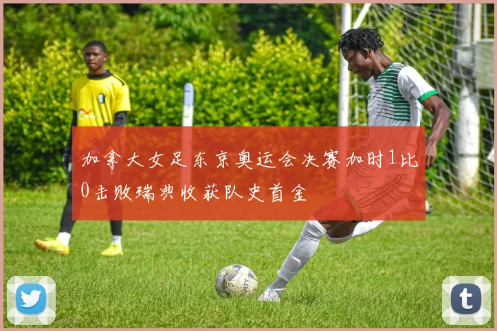 加拿大女足东京奥运会决赛加时1比0击败瑞典收获队史首金