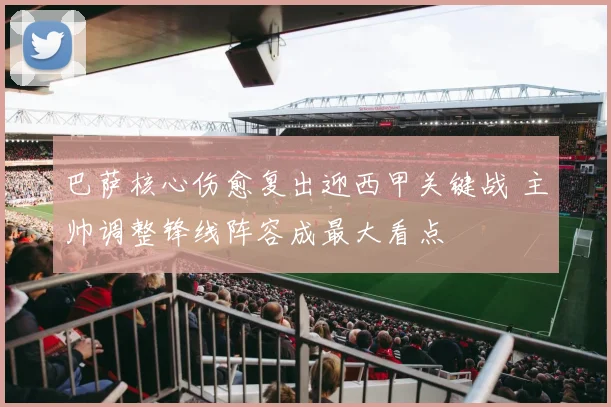 巴萨核心伤愈复出迎西甲关键战 主帅调整锋线阵容成最大看点