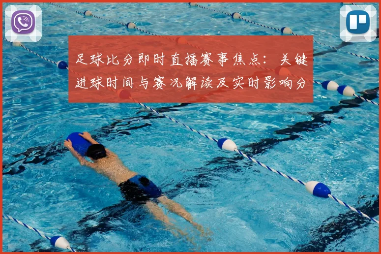 足球比分即时直播赛事焦点：关键进球时间与赛况解读及实时影响分析