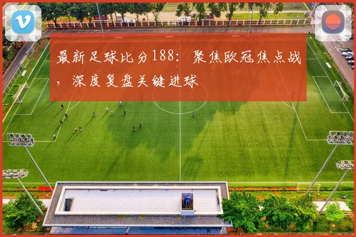 最新足球比分188：聚焦欧冠焦点战，深度复盘关键进球