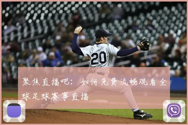 聚焦直播吧：如何免费流畅观看全球足球赛事直播