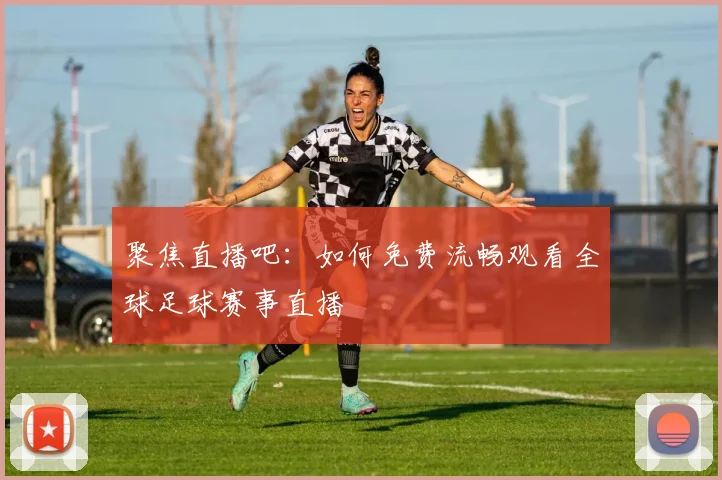 聚焦直播吧：如何免费流畅观看全球足球赛事直播