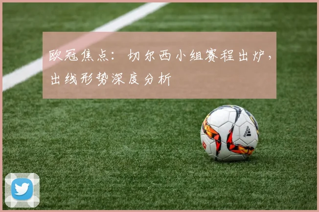 欧冠焦点：切尔西小组赛程出炉，出线形势深度分析