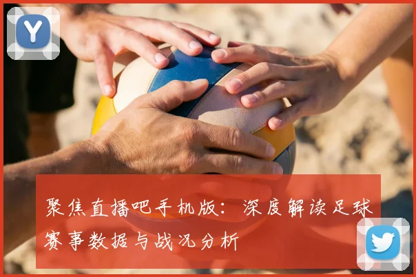 聚焦直播吧手机版：深度解读足球赛事数据与战况分析