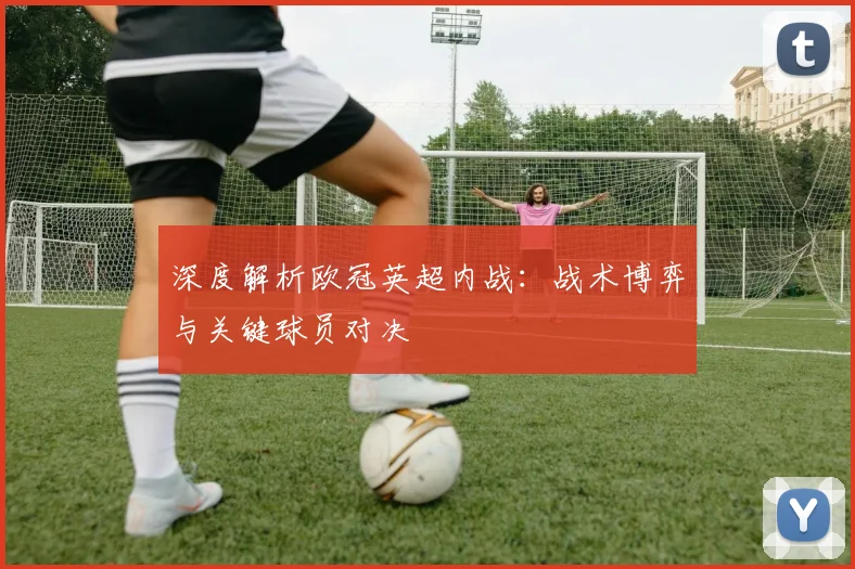 深度解析欧冠英超内战：战术博弈与关键球员对决