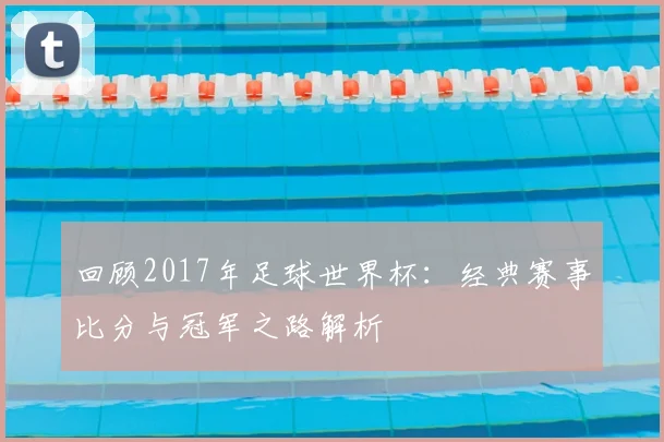 回顾2017年足球世界杯：经典赛事比分与冠军之路解析