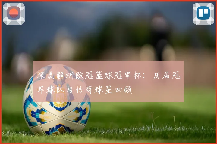 深度解析欧冠篮球冠军杯：历届冠军球队与传奇球星回顾